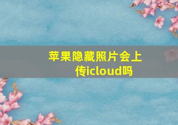 苹果隐藏照片会上传icloud吗