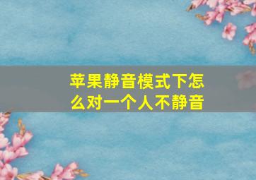 苹果静音模式下怎么对一个人不静音