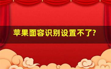 苹果面容识别设置不了?