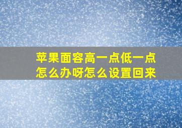 苹果面容高一点低一点怎么办呀怎么设置回来