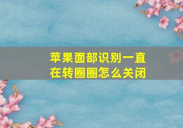 苹果面部识别一直在转圈圈怎么关闭