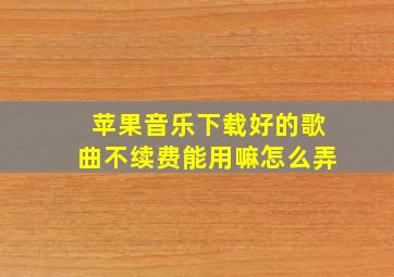 苹果音乐下载好的歌曲不续费能用嘛怎么弄