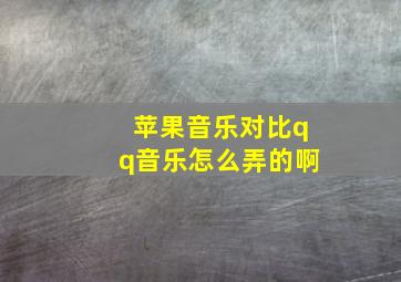 苹果音乐对比qq音乐怎么弄的啊