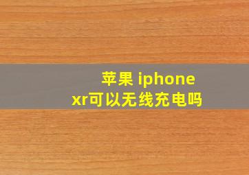 苹果 iphone xr可以无线充电吗