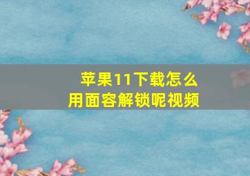 苹果11下载怎么用面容解锁呢视频