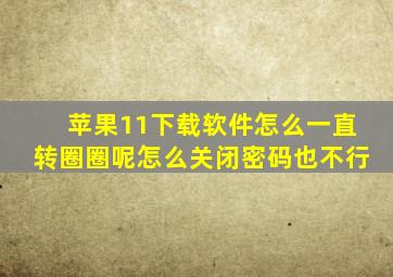 苹果11下载软件怎么一直转圈圈呢怎么关闭密码也不行