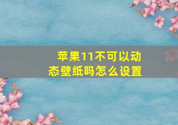 苹果11不可以动态壁纸吗怎么设置