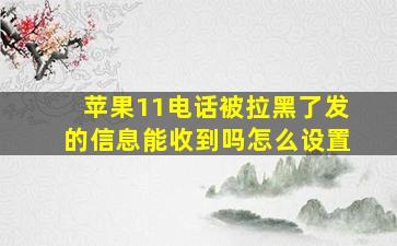 苹果11电话被拉黑了发的信息能收到吗怎么设置