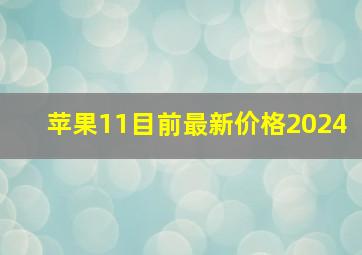 苹果11目前最新价格2024