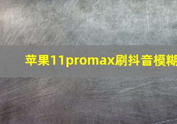 苹果11promax刷抖音模糊