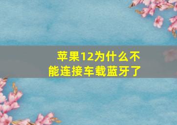 苹果12为什么不能连接车载蓝牙了