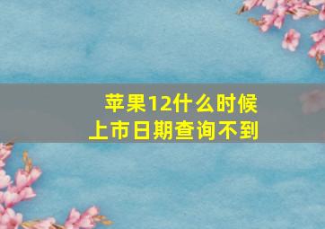 苹果12什么时候上市日期查询不到