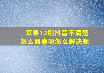 苹果12刷抖音不清楚怎么回事呀怎么解决呢