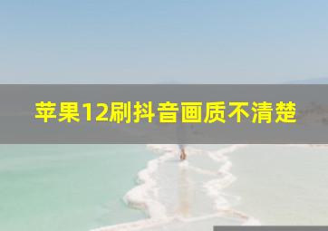 苹果12刷抖音画质不清楚