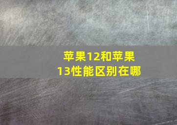 苹果12和苹果13性能区别在哪