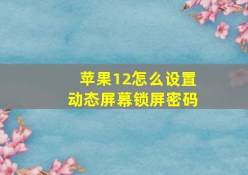 苹果12怎么设置动态屏幕锁屏密码