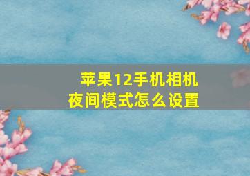 苹果12手机相机夜间模式怎么设置