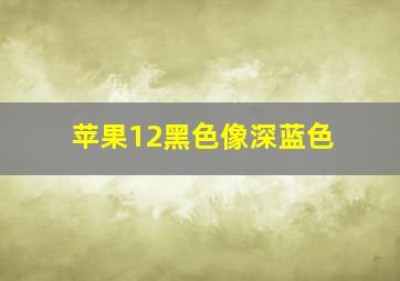 苹果12黑色像深蓝色