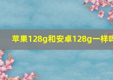 苹果128g和安卓128g一样吗