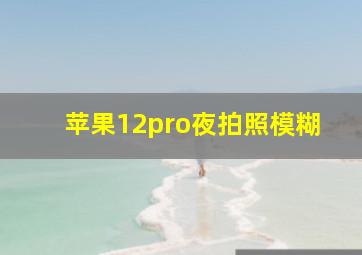 苹果12pro夜拍照模糊