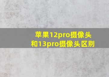 苹果12pro摄像头和13pro摄像头区别