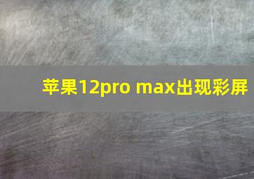 苹果12pro max出现彩屏