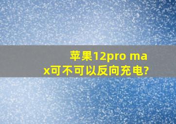 苹果12pro max可不可以反向充电?