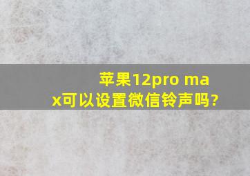 苹果12pro max可以设置微信铃声吗?