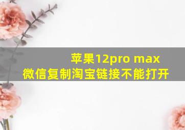 苹果12pro max微信复制淘宝链接不能打开