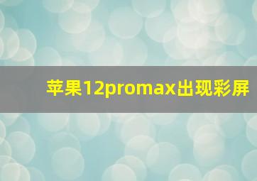 苹果12promax出现彩屏