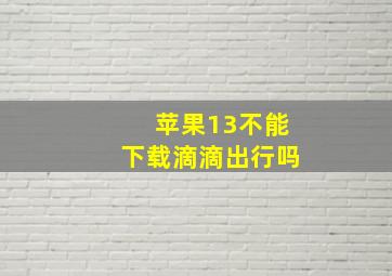 苹果13不能下载滴滴出行吗