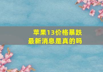 苹果13价格暴跌最新消息是真的吗