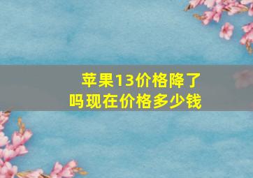 苹果13价格降了吗现在价格多少钱