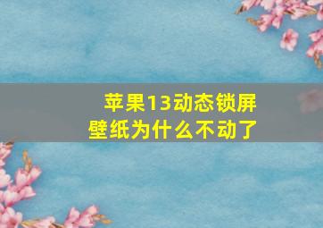 苹果13动态锁屏壁纸为什么不动了