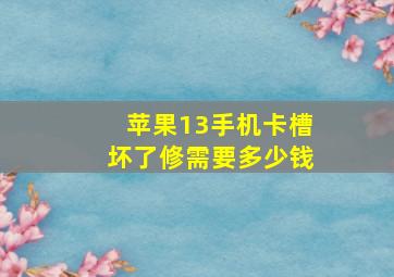 苹果13手机卡槽坏了修需要多少钱