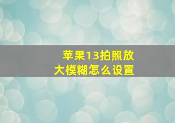 苹果13拍照放大模糊怎么设置