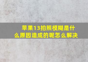 苹果13拍照模糊是什么原因造成的呢怎么解决