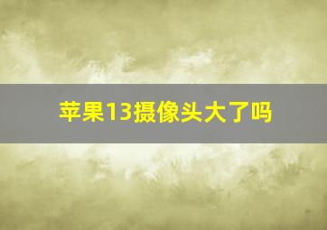 苹果13摄像头大了吗