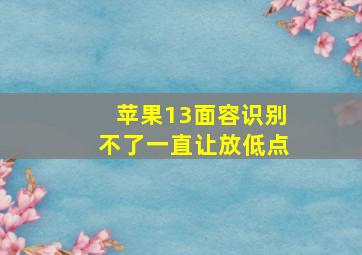 苹果13面容识别不了一直让放低点