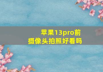 苹果13pro前摄像头拍照好看吗