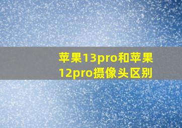 苹果13pro和苹果12pro摄像头区别