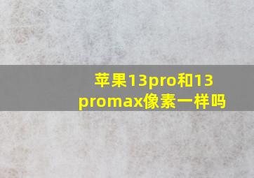 苹果13pro和13promax像素一样吗