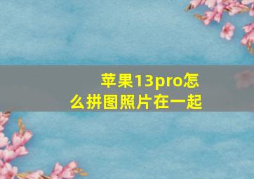 苹果13pro怎么拼图照片在一起