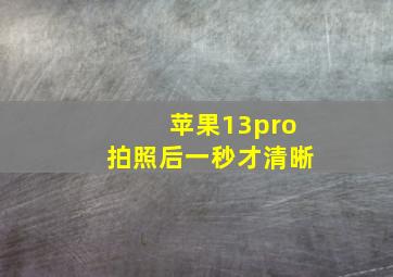 苹果13pro拍照后一秒才清晰