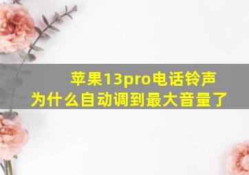 苹果13pro电话铃声为什么自动调到最大音量了