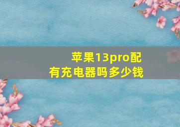 苹果13pro配有充电器吗多少钱