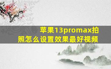 苹果13promax拍照怎么设置效果最好视频