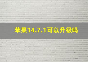 苹果14.7.1可以升级吗