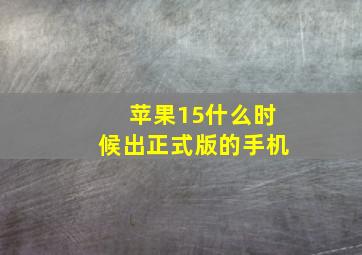 苹果15什么时候出正式版的手机