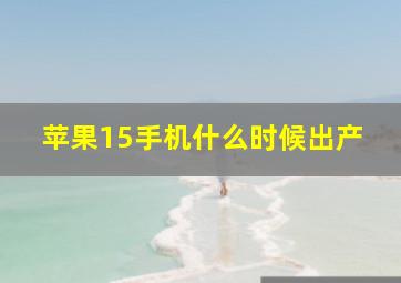 苹果15手机什么时候出产